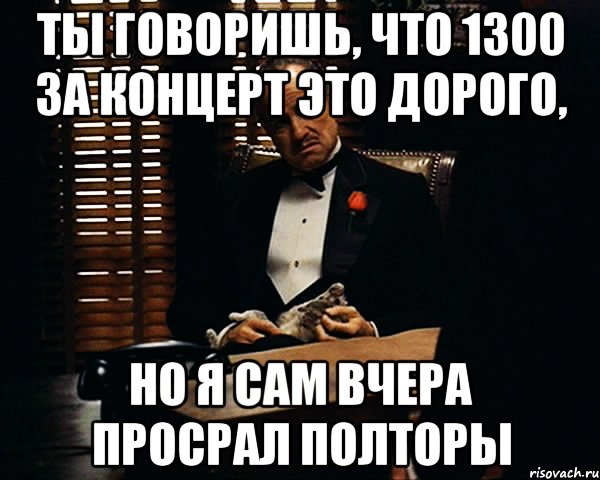 ты говоришь, что 1300 за концерт это дорого, но я сам вчера просрал полторы, Мем Дон Вито Корлеоне