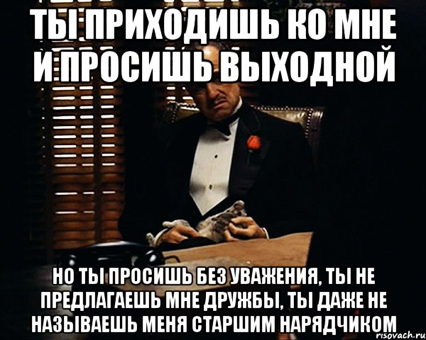 ты приходишь ко мне и просишь выходной но ты просишь без уважения, ты не предлагаешь мне дружбы, ты даже не называешь меня старшим нарядчиком, Мем Дон Вито Корлеоне