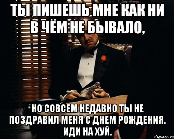 ты пишешь мне как ни в чём не бывало, но совсем недавно ты не поздравил меня с днем рождения. иди на хуй., Мем Дон Вито Корлеоне