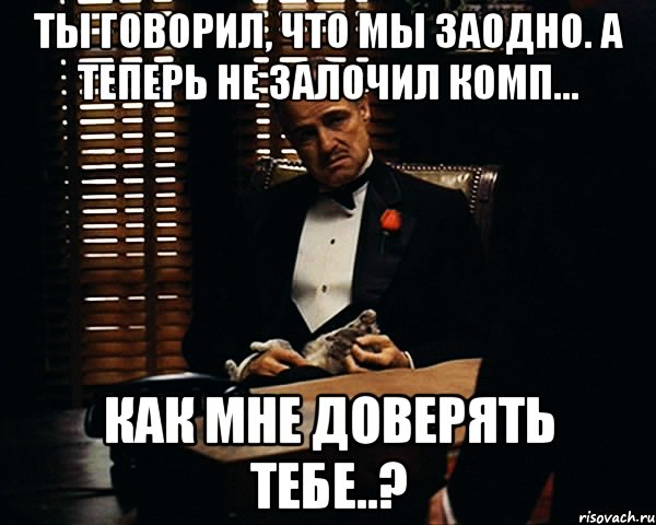 ты говорил, что мы заодно. а теперь не залочил комп... как мне доверять тебе..?, Мем Дон Вито Корлеоне