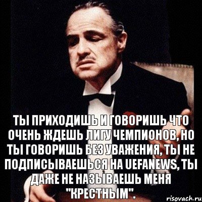 Ты приходишь и говоришь что очень ждешь Лигу Чемпионов, но ты говоришь без уважения, ты не подписываешься на UEFANEWS, ты даже не называешь меня "Крестным"., Комикс Дон Вито Корлеоне 1