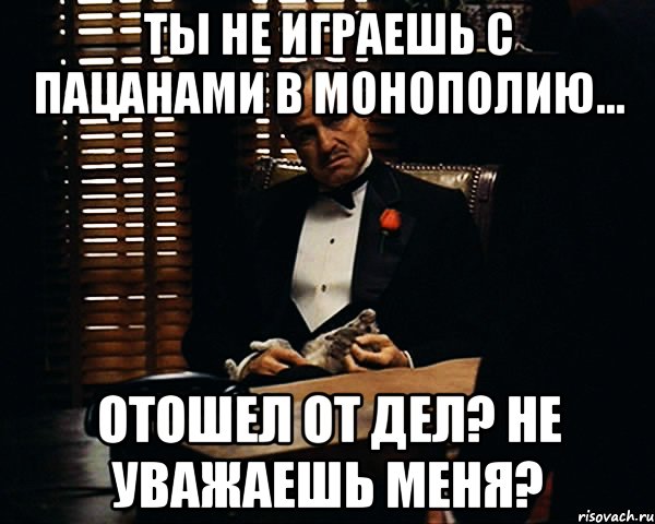 ты не играешь с пацанами в монополию... отошел от дел? не уважаешь меня?, Мем Дон Вито Корлеоне