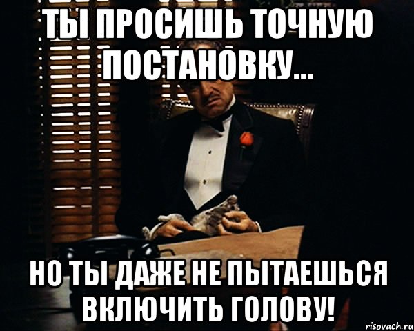 ты просишь точную постановку... но ты даже не пытаешься включить голову!, Мем Дон Вито Корлеоне