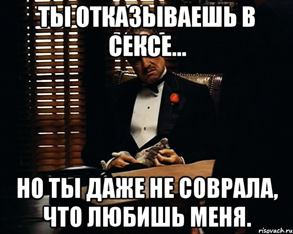 ты отказываешь в сексе... но ты даже не соврала, что любишь меня., Мем Дон Вито Корлеоне