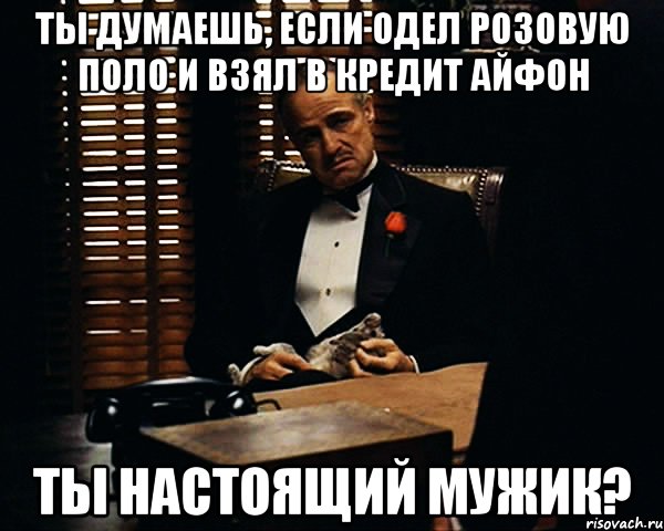 ты думаешь, если одел розовую поло и взял в кредит айфон ты настоящий мужик?, Мем Дон Вито Корлеоне