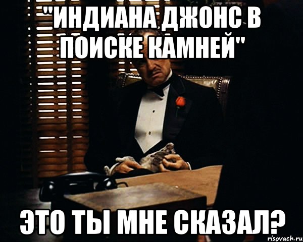 "индиана джонс в поиске камней" это ты мне сказал?, Мем Дон Вито Корлеоне