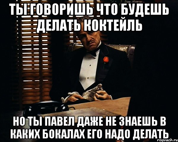 ты говоришь что будешь делать коктейль но ты павел даже не знаешь в каких бокалах его надо делать, Мем Дон Вито Корлеоне