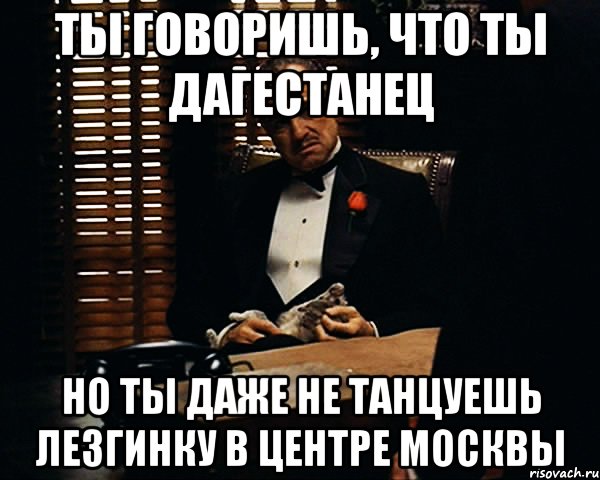 ты говоришь, что ты дагестанец но ты даже не танцуешь лезгинку в центре москвы, Мем Дон Вито Корлеоне