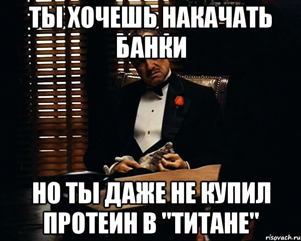 ты хочешь накачать банки но ты даже не купил протеин в "титане", Мем Дон Вито Корлеоне