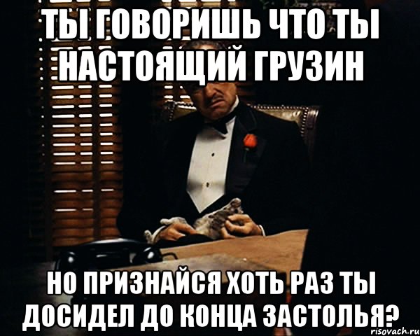 ты говоришь что ты настоящий грузин но признайся хоть раз ты досидел до конца застолья?, Мем Дон Вито Корлеоне