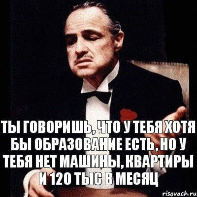 ты говоришь, что у тебя хотя бы образование есть, но у тебя нет машины, квартиры и 120 тыс в месяц, Комикс Дон Вито Корлеоне 1