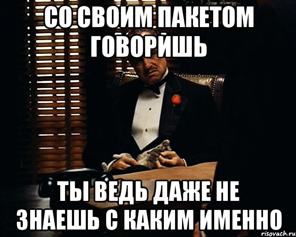 со своим пакетом говоришь ты ведь даже не знаешь с каким именно, Мем Дон Вито Корлеоне