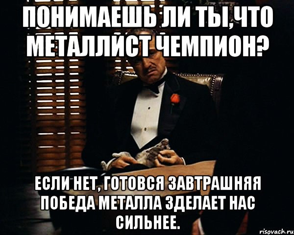 понимаешь ли ты,что металлист чемпион? если нет, готовся завтрашняя победа металла зделает нас сильнее., Мем Дон Вито Корлеоне