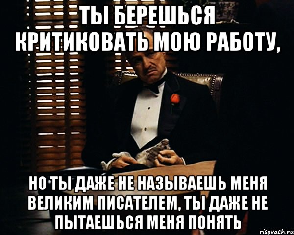 ты берешься критиковать мою работу, но ты даже не называешь меня великим писателем, ты даже не пытаешься меня понять, Мем Дон Вито Корлеоне