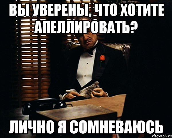 вы уверены, что хотите апеллировать? лично я сомневаюсь, Мем Дон Вито Корлеоне