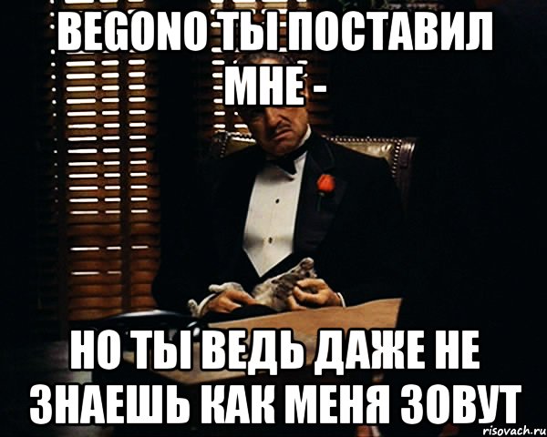 begono ты поставил мне - но ты ведь даже не знаешь как меня зовут, Мем Дон Вито Корлеоне