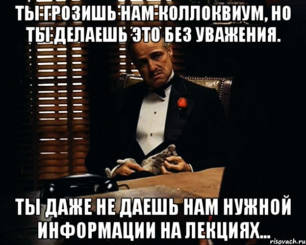 ты грозишь нам коллоквиум, но ты делаешь это без уважения. ты даже не даешь нам нужной информации на лекциях..., Мем Дон Вито Корлеоне