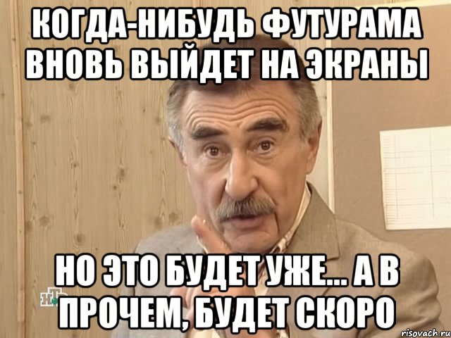 когда-нибудь футурама вновь выйдет на экраны но это будет уже... а в прочем, будет скоро, Мем Каневский (Но это уже совсем другая история)