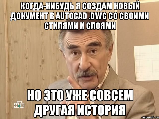 когда-нибудь я создам новый документ в autocad .dwg со своими стилями и слоями но это уже совсем другая история, Мем Каневский (Но это уже совсем другая история)