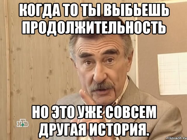 когда то ты выбьешь продолжительность но это уже совсем другая история., Мем Каневский (Но это уже совсем другая история)