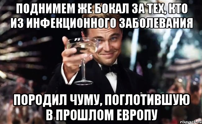 поднимем же бокал за тех, кто из инфекционного заболевания породил чуму, поглотившую в прошлом европу, Мем Великий Гэтсби (бокал за тех)