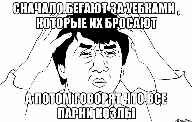 сначало бегают за уебками , которые их бросают а потом говорят что все парни козлы, Мем ДЖЕКИ ЧАН