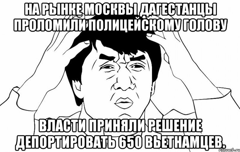 на рынке москвы дагестанцы проломили полицейскому голову власти приняли решение депортировать 650 вьетнамцев., Мем ДЖЕКИ ЧАН