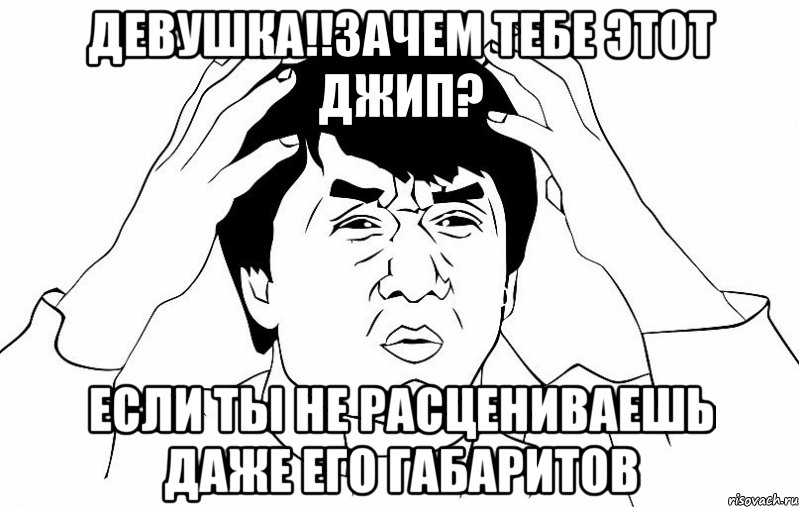 девушка!!зачем тебе этот джип? если ты не расцениваешь даже его габаритов, Мем ДЖЕКИ ЧАН