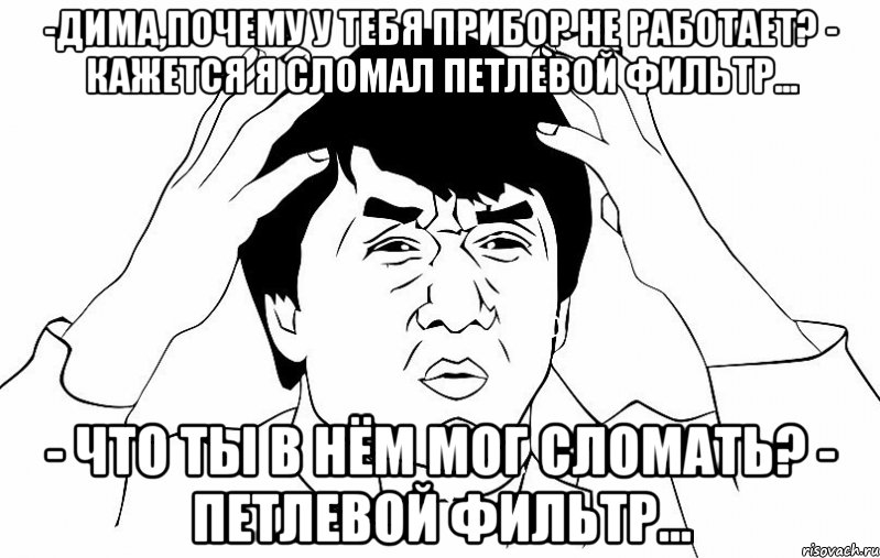 -дима,почему у тебя прибор не работает? - кажется я сломал петлевой фильтр... - что ты в нём мог сломать? - петлевой фильтр..., Мем ДЖЕКИ ЧАН