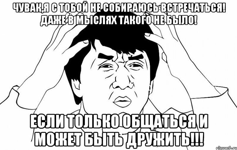 чувак,я с тобой не собираюсь встречаться! даже в мыслях такого не было! если только общаться и может быть дружить!!!, Мем ДЖЕКИ ЧАН