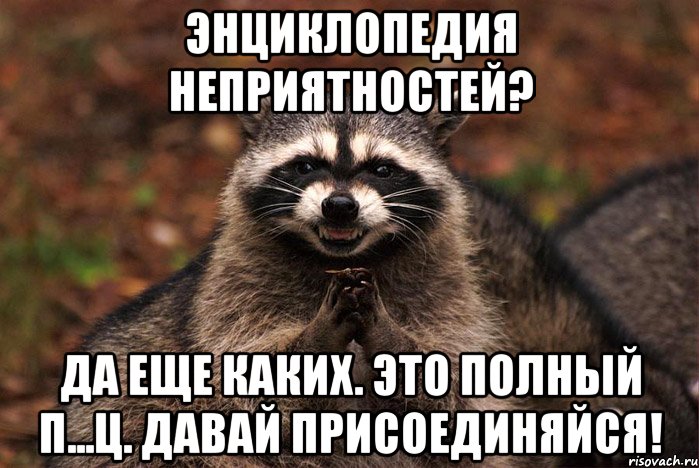 энциклопедия неприятностей? да еще каких. это полный п...ц. давай присоединяйся!