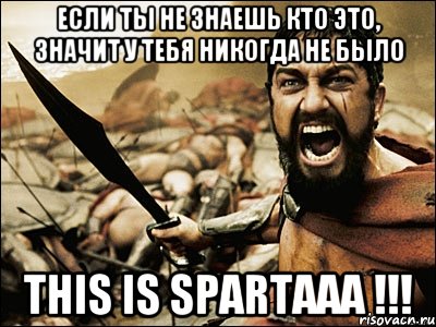 если ты не знаешь кто это, значит у тебя никогда не было this is spartaaa !!!, Мем Это Спарта