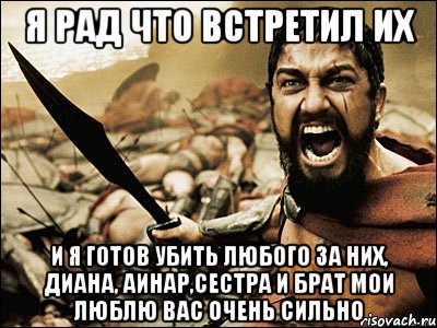 я рад что встретил их и я готов убить любого за них, диана, аинар,сестра и брат мои люблю вас очень сильно, Мем Это Спарта