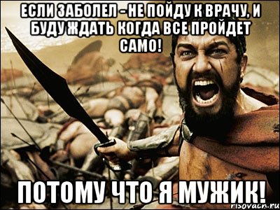 если заболел - не пойду к врачу, и буду ждать когда все пройдет само! потому что я мужик!, Мем Это Спарта