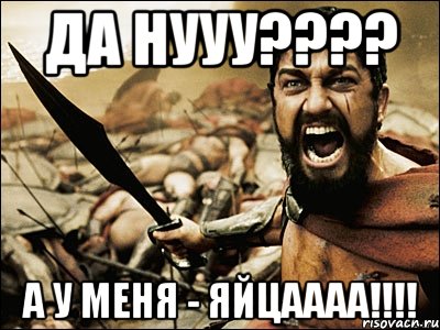 да нууу??? а у меня - яйцаааа!!!, Мем Это Спарта