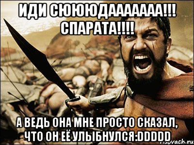 иди сюююдааааааа!!! спарата!!! а ведь она мне просто сказал, что он её улыбнулся:ddddd, Мем Это Спарта