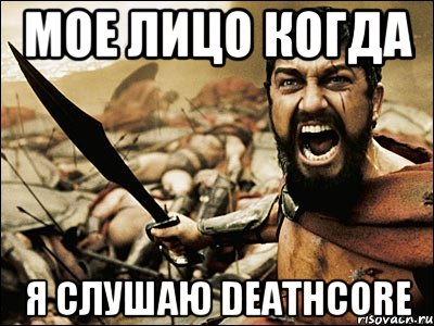 мое лицо когда я слушаю deathcore, Мем Это Спарта