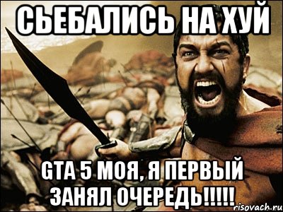 сьебались на хуй gta 5 моя, я первый занял очередь!!!