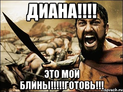 диана!!! это мои блины!!!готовь!!!, Мем Это Спарта