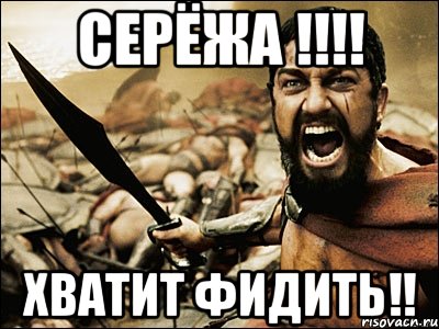 серёжа !!! хватит фидить!!, Мем Это Спарта