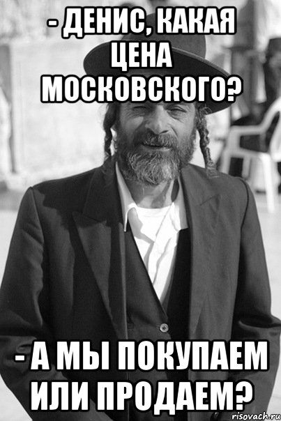 - денис, какая цена московского? - а мы покупаем или продаем?