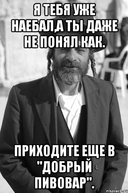 я тебя уже наебал,а ты даже не понял как. приходите еще в "добрый пивовар"., Мем Мудрый Еврей