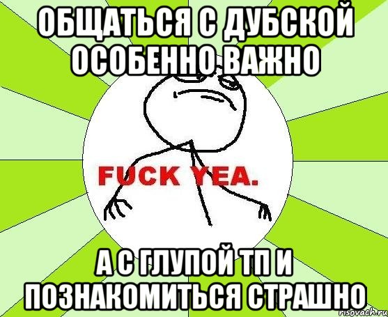 общаться с дубской особенно важно а с глупой тп и познакомиться страшно, Мем фак е