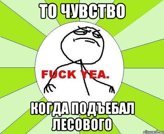 то чувство когда подъебал лесового, Мем фак е