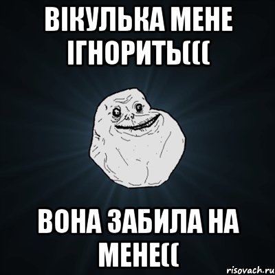 вікулька мене ігнорить((( вона забила на мене((, Мем Forever Alone