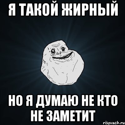 я такой жирный но я думаю не кто не заметит, Мем Forever Alone