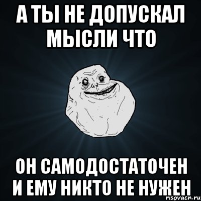 а ты не допускал мысли что он самодостаточен и ему никто не нужен, Мем Forever Alone