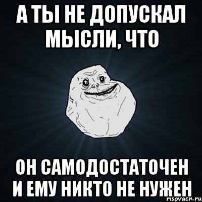 а ты не допускал мысли, что он самодостаточен и ему никто не нужен, Мем Forever Alone