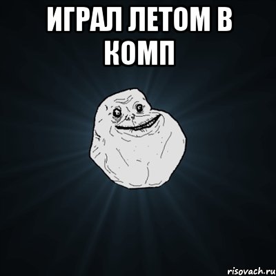 играл летом в комп , Мем Forever Alone