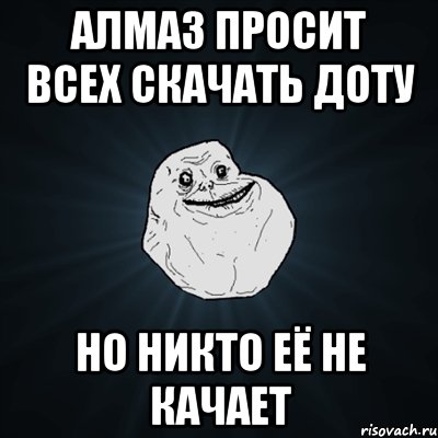 алмаз просит всех скачать доту но никто её не качает, Мем Forever Alone